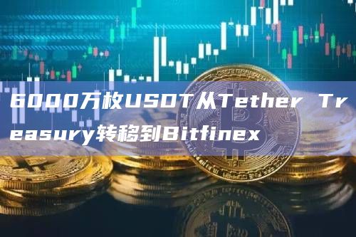 6000万枚USDT从Tether Treasury转移到Bitfinex