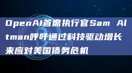 OpenAI首席执行官Sam Altman呼吁通过科技驱动增长来应对美国债务危机 OpenAI首席执行官Sam Altman呼吁通过科技驱动增长来应对美国债务危机