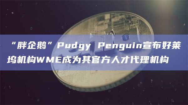 “胖企鹅”Pudgy Penguin宣布好莱坞机构WME成为其官方人才代理机构