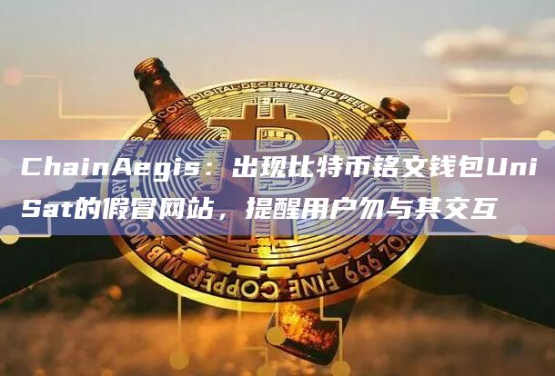 ChainAegis：出现比特币铭文钱包UniSat的假冒网站，提醒用户勿与其交互