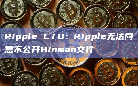 Ripple CTO：Ripple无法同意不公开Hinman文件