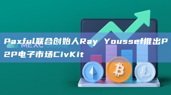 Paxful联合创始人Ray Youssef推出P2P电子市场CivKit