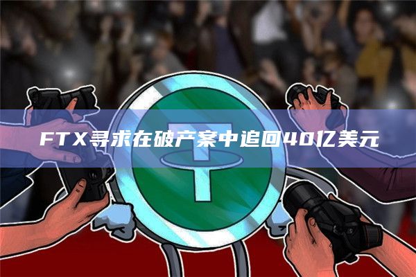 FTX寻求在破产案中追回40亿美元
