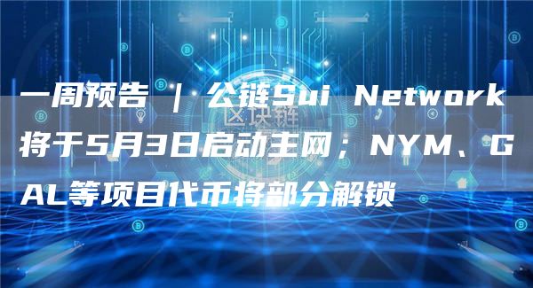 一周预告 | 公链Sui Network将于5月3日启动主网；NYM、GAL等项目代币将部分解锁