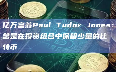 亿万富翁Paul Tudor Jones:总是在投资组合中保留少量的比特币 亿万富翁Paul Tudor Jones:总是在投资组合中保留少量的比特币