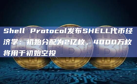 Shell Protocol发布SHELL代币经济学：初始分配为2亿枚，4000万枚将用于初始空投