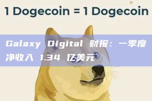 Galaxy Digital 财报:一季度净收入 1.34 亿美元