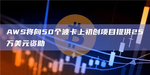 AWS将向50个波卡上初创项目提供25万美元资助