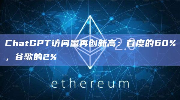 ChatGPT访问量再创新高：百度的60%，谷歌的2%