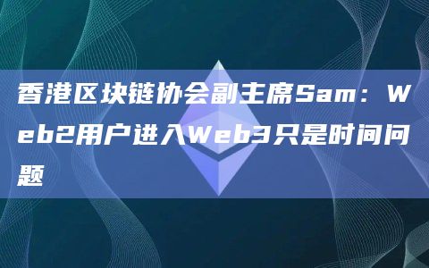 香港区块链协会副主席Sam：Web2用户进入Web3只是时间问题
