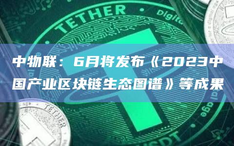 中物联：6月将发布《2023中国产业区块链生态图谱》等成果