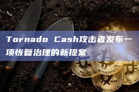Tornado Cash攻击者发布一项恢复治理的新提案