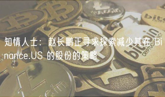 知情人士：赵长鹏正寻求探索减少其在 Binance.US 的股份的策略