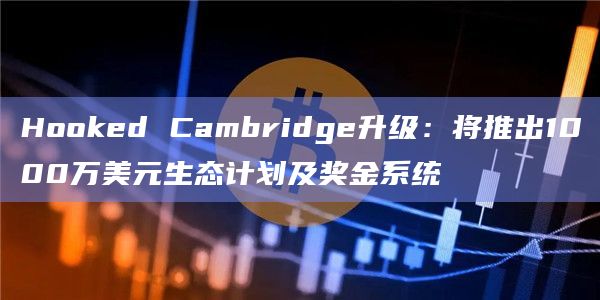 Hooked Cambridge升级：将推出1000万美元生态计划及奖金系统