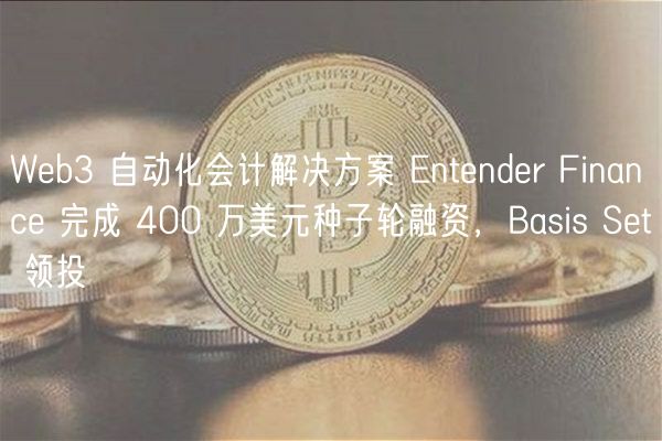 Web3 自动化会计解决方案 Entender Finance 完成 400 万美元种子轮融资，Basis Set 领投