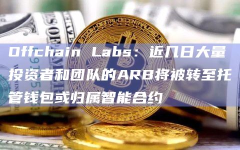 Offchain Labs：近几日大量投资者和团队的ARB将被转至托管钱包或归属智能合约