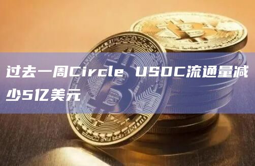 过去一周Circle USDC流通量减少5亿美元 过去一周Circle USDC流通量减少5亿美元
