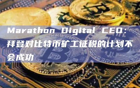 Marathon Digital CEO：拜登对比特币矿工征税的计划不会成功