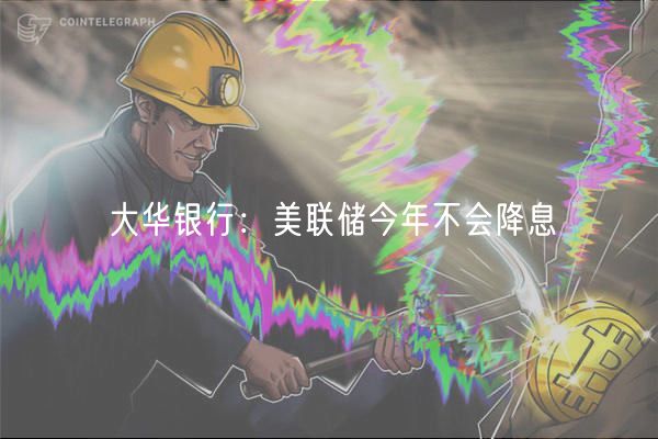 大华银行：美联储今年不会降息