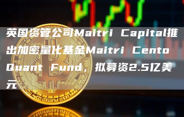 英国资管公司Maitri Capital推出加密量化基金Maitri Cento Quant Fund,拟募资2.5亿美元 英国资管公司Maitri Capital推出加密量化基金Maitri Cento Quant Fund,拟募资2.5亿美元