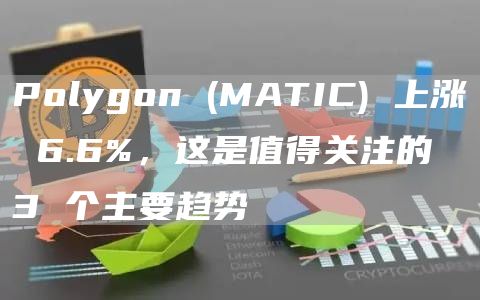 Polygon (MATIC) 上涨 6.6%，这是值得关注的 3 个主要趋势
