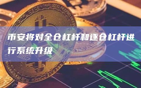 币安将对全仓杠杆和逐仓杠杆进行系统升级