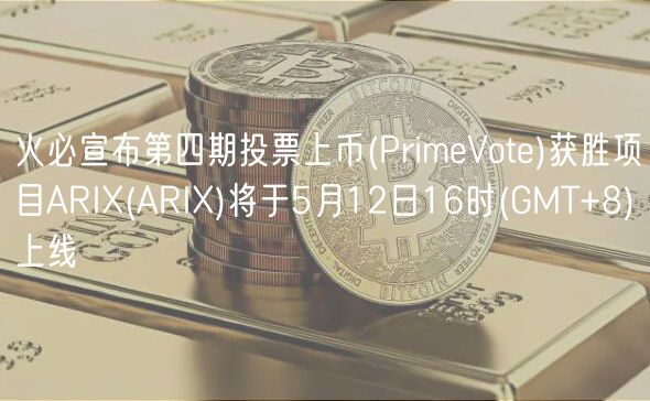 火必宣布第四期投票上币(PrimeVote)获胜项目ARIX(ARIX)将于5月12日16时(GMT+8)上线