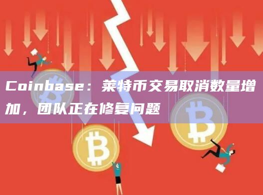 Coinbase:莱特币交易取消数量增加,团队正在修复问题