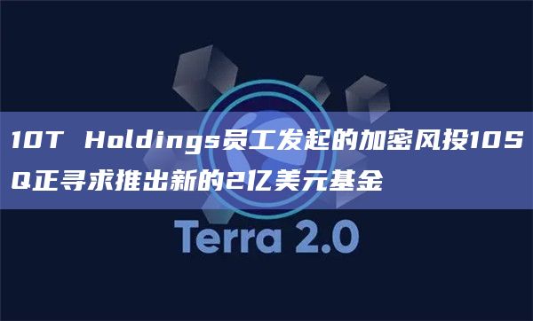10T Holdings员工发起的加密风投10SQ正寻求推出新的2亿美元基金