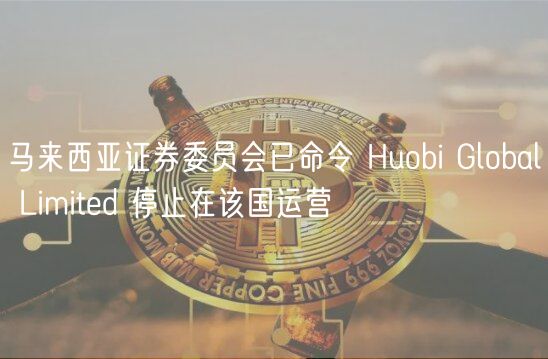 马来西亚证券委员会已命令 Huobi Global Limited 停止在该国运营