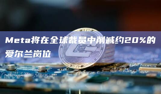 Meta将在全球裁员中削减约20%的爱尔兰岗位