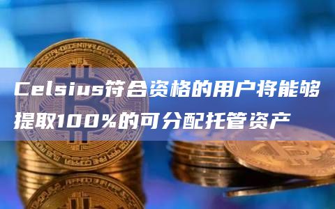 Celsius符合资格的用户将能够提取100%的可分配托管资产