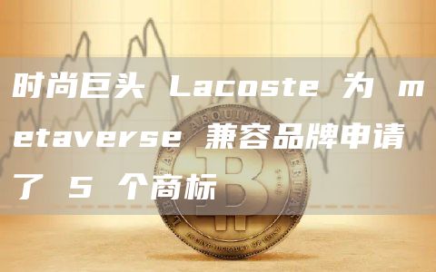 时尚巨头 Lacoste 为 metaverse 兼容品牌申请了 5 个商标