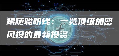 跟随聪明钱:一览顶级加密风投的最新投资插图 跟随聪明钱:一览顶级加密风投的最新投资