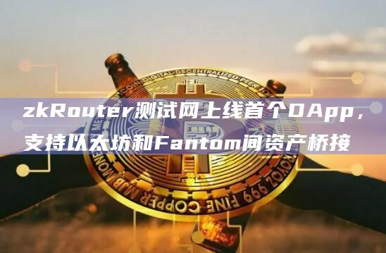 zkRouter测试网上线首个DApp，支持以太坊和Fantom间资产桥接