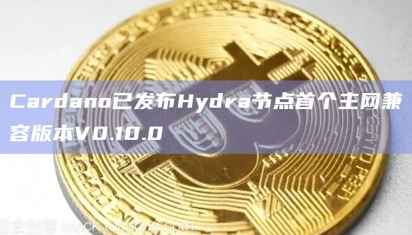 Cardano已发布Hydra节点首个主网兼容版本V0.10.0