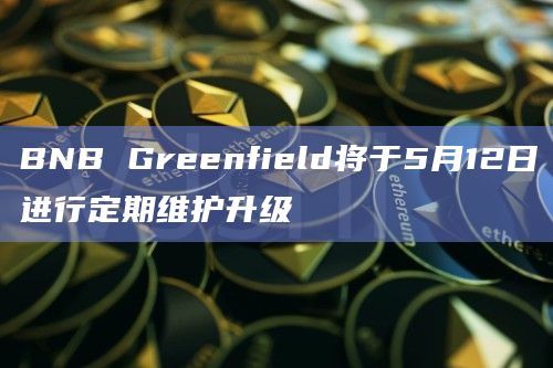 BNB Greenfield将于5月12日进行定期维护升级