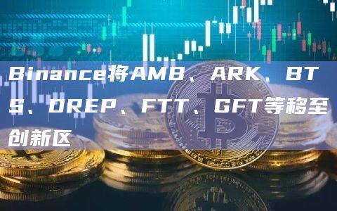 Binance将AMB、ARK、BTS、DREP、FTT、GFT等移至创新区