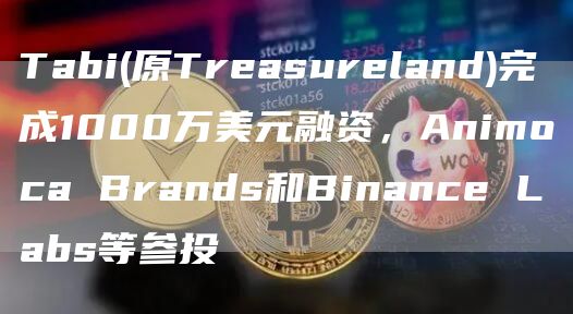 Tabi(原Treasureland)完成1000万美元融资，Animoca Brands和Binance Labs等参投