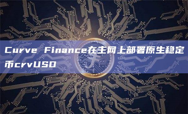 Curve Finance在主网上部署原生稳定币crvUSD