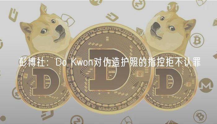 彭博社：Do Kwon对伪造护照的指控拒不认罪