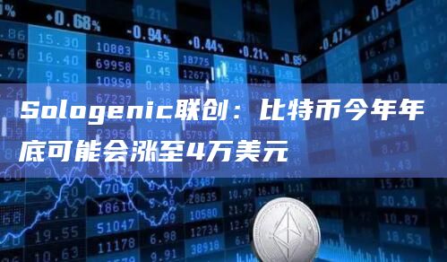 Sologenic联创：比特币今年年底可能会涨至4万美元