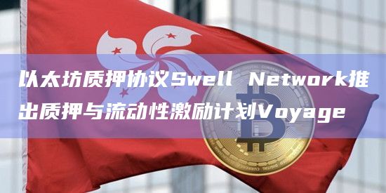 以太坊质押协议Swell Network推出质押与流动性激励计划Voyage