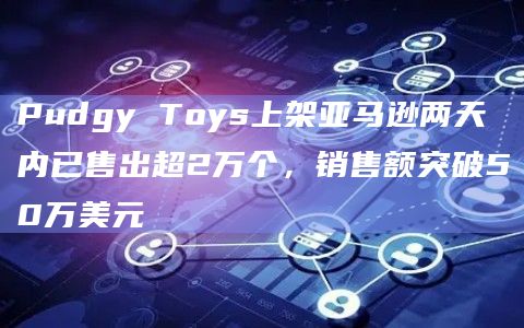Pudgy Toys上架亚马逊两天内已售出超2万个，销售额突破50万美元