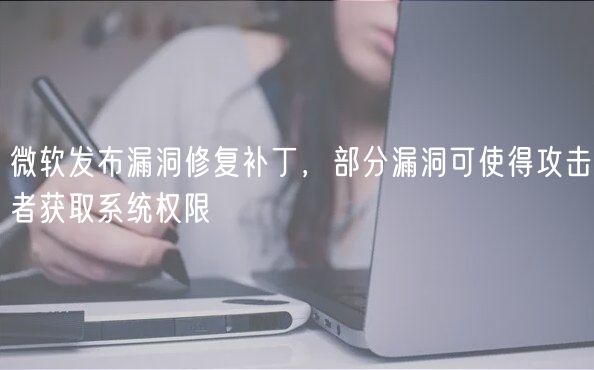 微软发布漏洞修复补丁，部分漏洞可使得攻击者获取系统权限