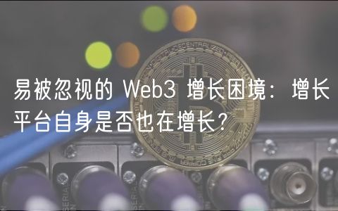 易被忽视的 Web3 增长困境：增长平台自身是否也在增长？