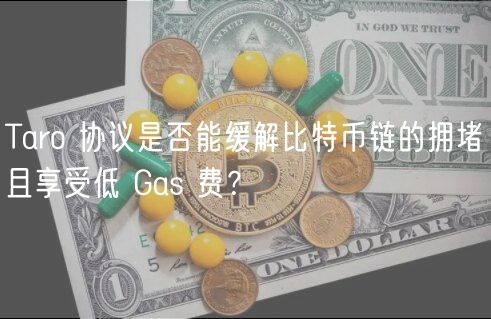Taro 协议是否能缓解比特币链的拥堵且享受低 Gas 费？