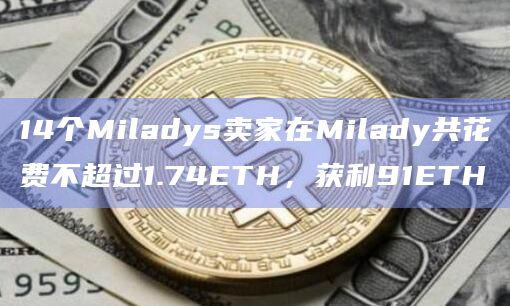 14个Miladys卖家在Milady共花费不超过1.74ETH，获利91ETH