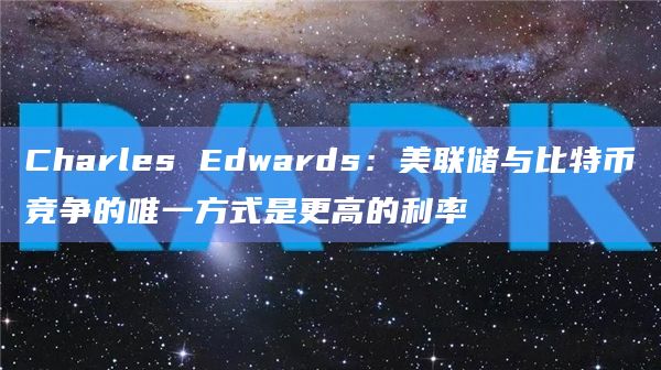 Charles Edwards：美联储与比特币竞争的唯一方式是更高的利率