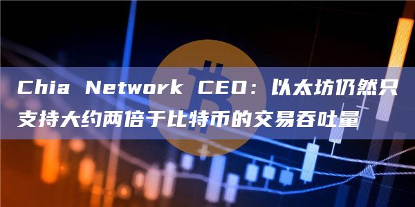 Chia Network CEO:以太坊仍然只支持大约两倍于比特币的交易吞吐量
